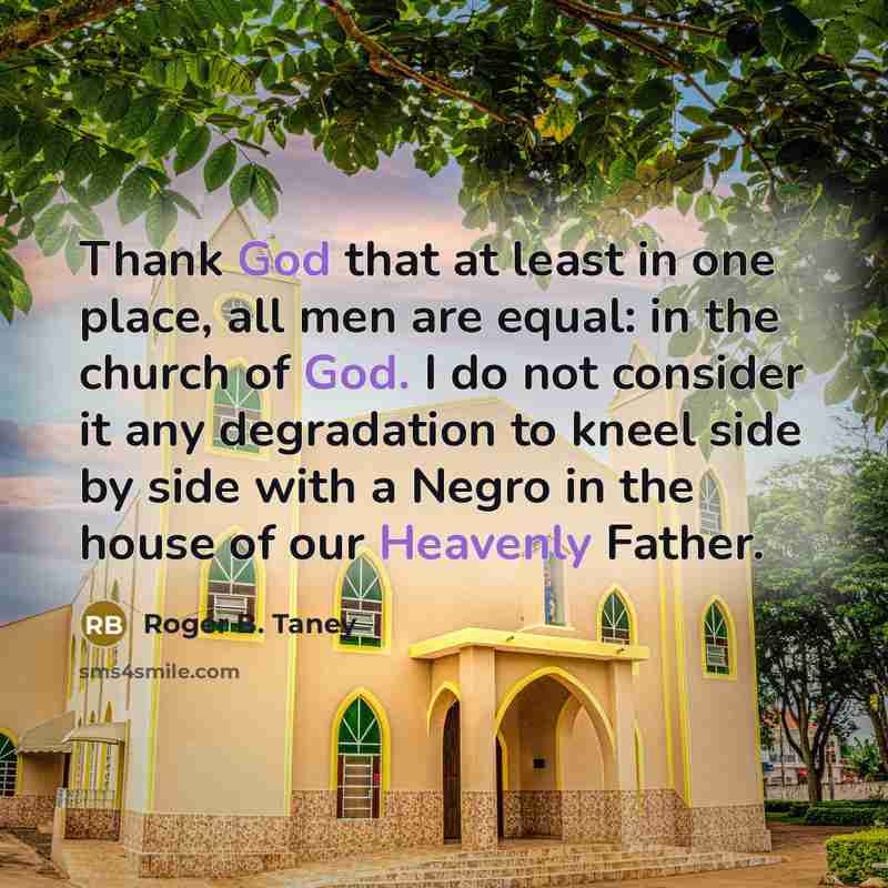 “Thank God that at least in one place, all men are equal: in the church of God. I do not consider it any degradation to kneel side by side with a Negro in the house of our Heavenly Father.” quote by Roger B. Taney