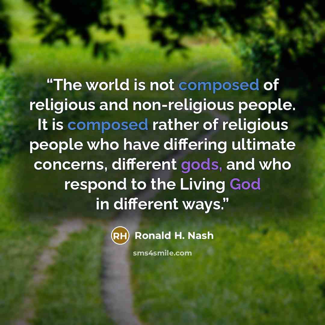 “The world is not composed of religious and non-religious people. It is composed rather of religious people who have differing ultimate concerns, different gods, and who respond to the Living God in different ways.” quote by Ronald H. Nash