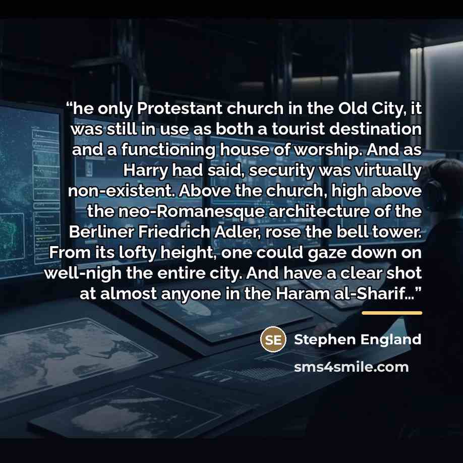 “he only Protestant church in the Old City, it was still in use as both a tourist destination and a functioning house of worship. And as Harry had said, security was virtually non-existent. Above the church, high above the neo-Romanesque architecture of the Berliner Friedrich Adler, rose the bell…” quote by Stephen England