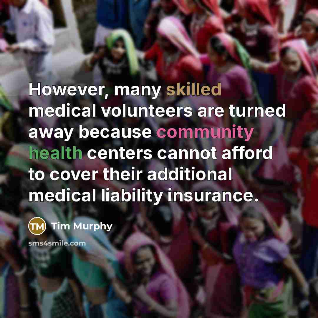“However, many skilled medical volunteers are turned away because community health centers cannot afford to cover their additional medical liability insurance.” quote by Tim Murphy