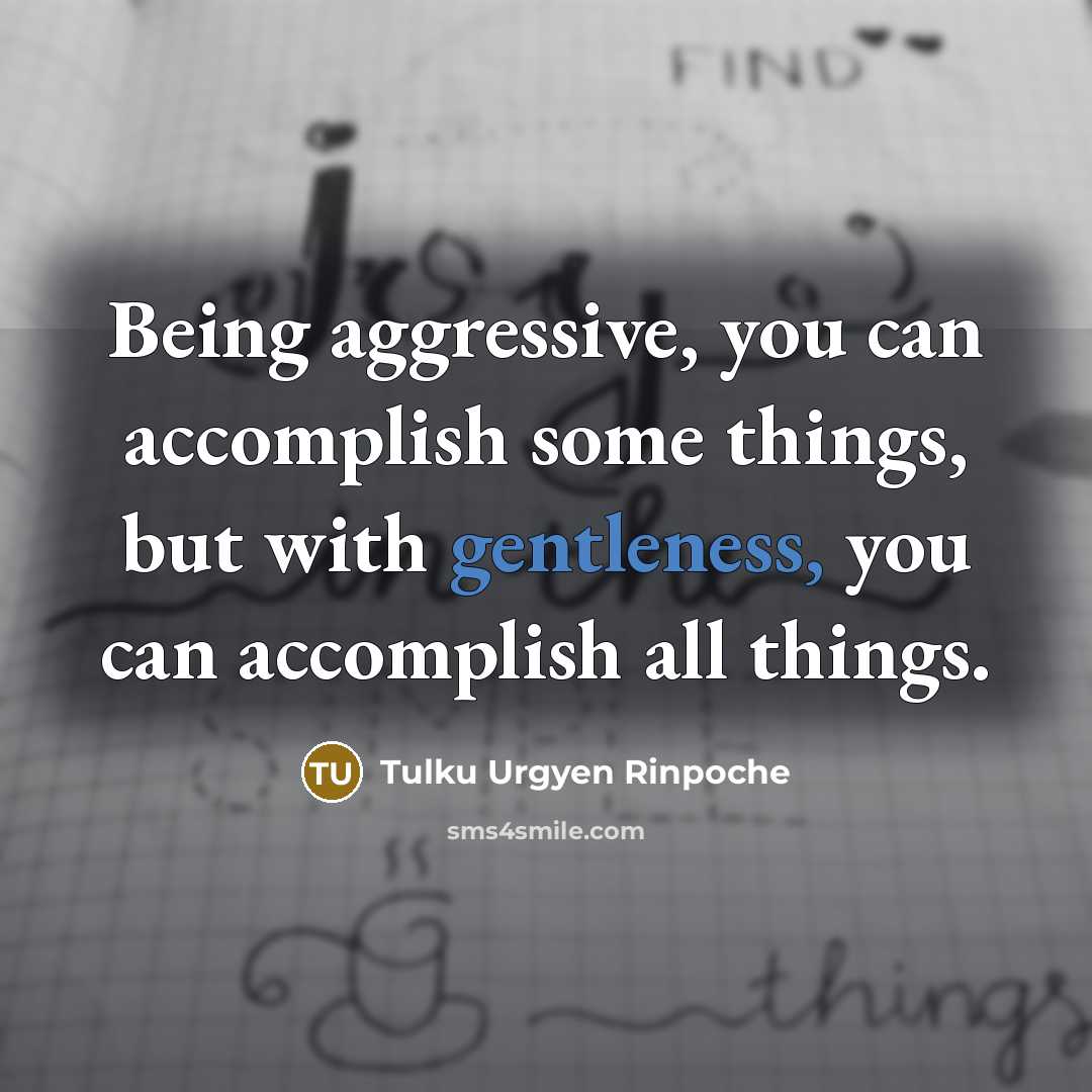 “Being aggressive, you can accomplish some things, but with gentleness, you can accomplish all things.” quote by Tulku Urgyen Rinpoche