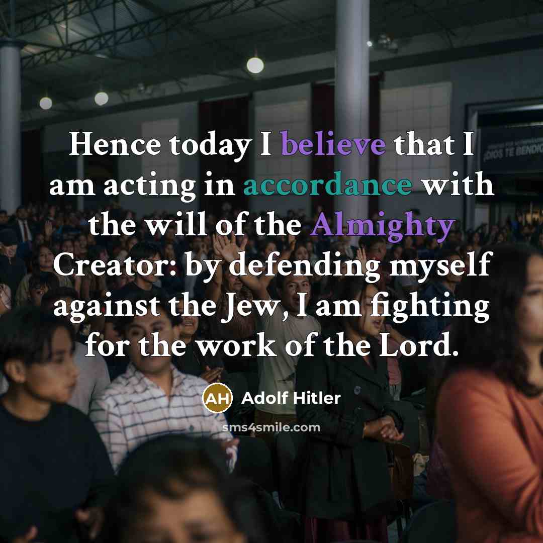 “Hence today I believe that I am acting in accordance with the will of the Almighty Creator: by defending myself against the Jew, I am fighting for the work of the Lord.” quote by Adolf Hitler