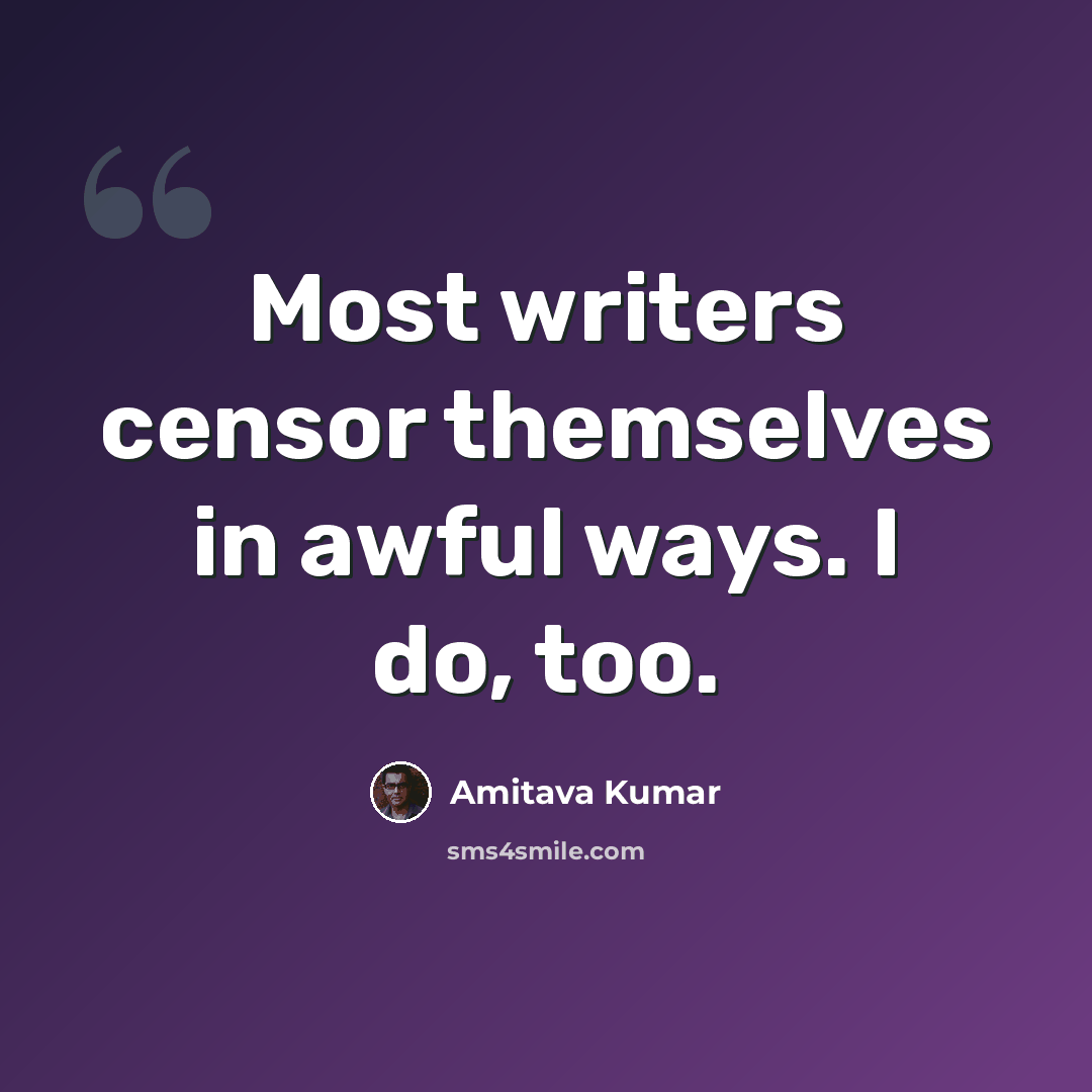 “Most writers censor themselves in awful ways. I do, too.” quote by Amitava Kumar