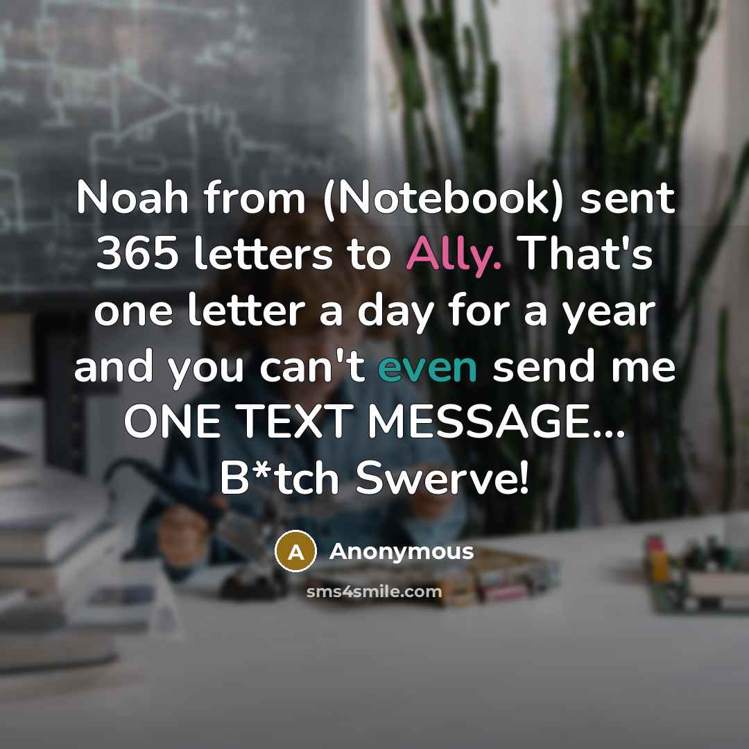“Noah from (Notebook) sent 365 letters to Ally. That's one letter a day for a year and you can't even send me ONE TEXT MESSAGE... B*tch Swerve!” quote by Anonymous