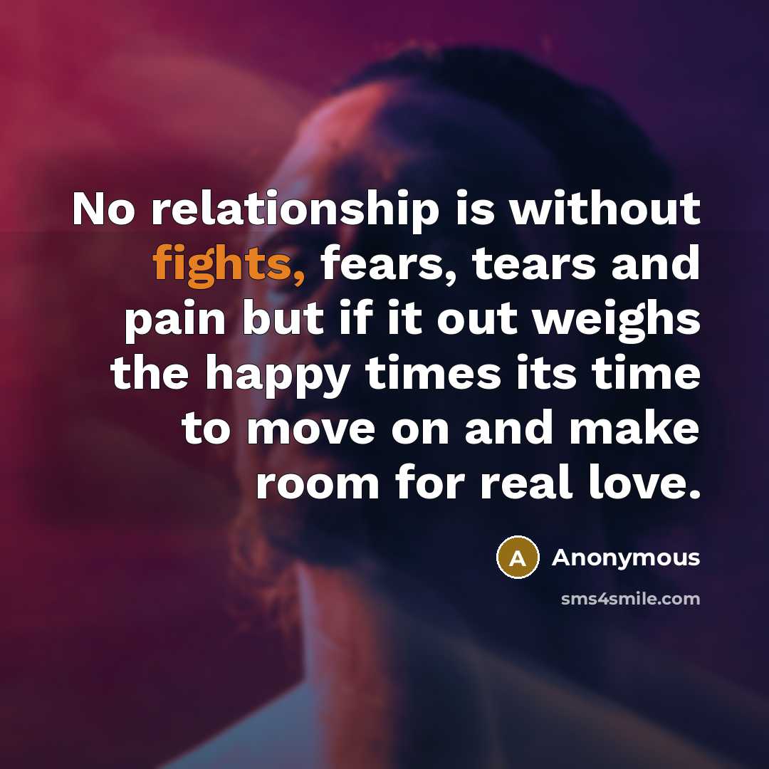 “No relationship is without fights, fears, tears and pain but if it out weighs the happy times its time to move on and make room for real love.” quote by Anonymous