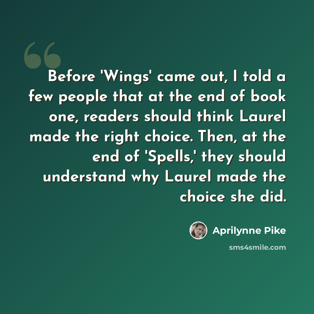 “Before 'Wings' came out, I told a few people that at the end of book one, readers should think Laurel made the right choice. Then, at the end of 'Spells,' they should understand why Laurel made the choice she did.” quote by Aprilynne Pike