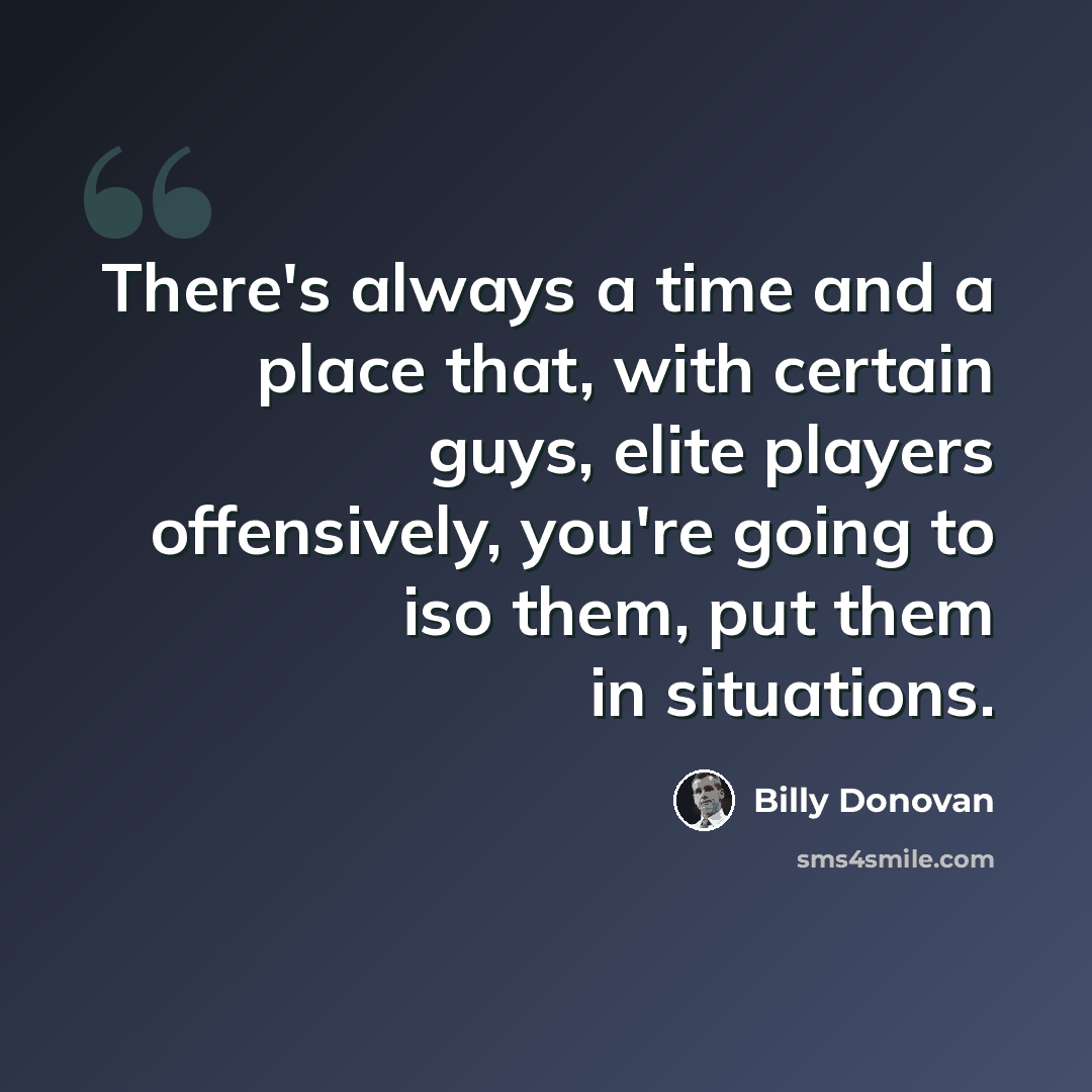 “There's always a time and a place that, with certain guys, elite players offensively, you're going to iso them, put them in situations.” quote by Billy Donovan