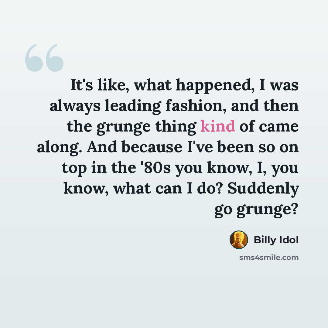 “It's like, what happened, I was always leading fashion, and then the grunge thing kind of came along. And because I've been so on top in the '80s you know, I, you know, what can I do? Suddenly go grunge?” quote by Billy Idol