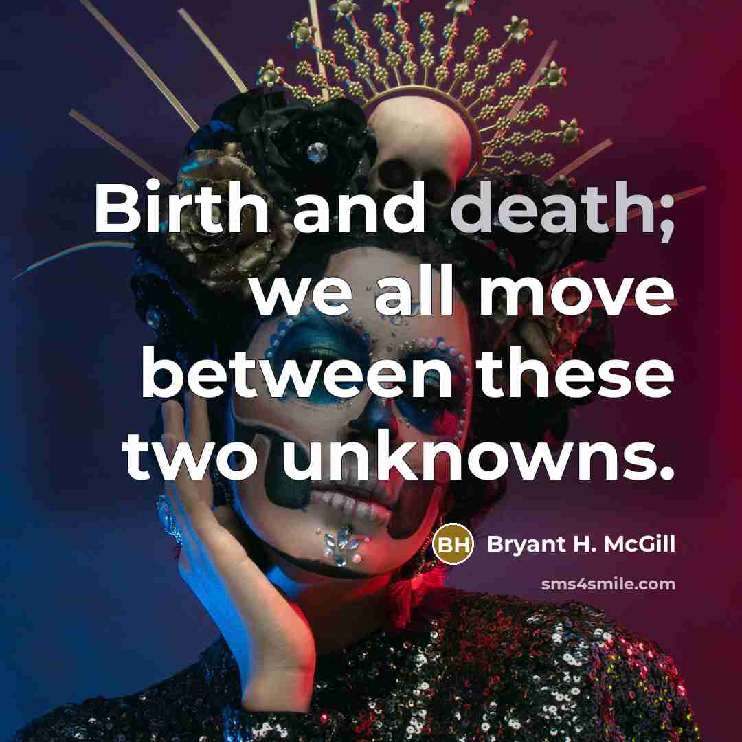 “Birth and death; we all move between these two unknowns.” quote by Bryant H. McGill