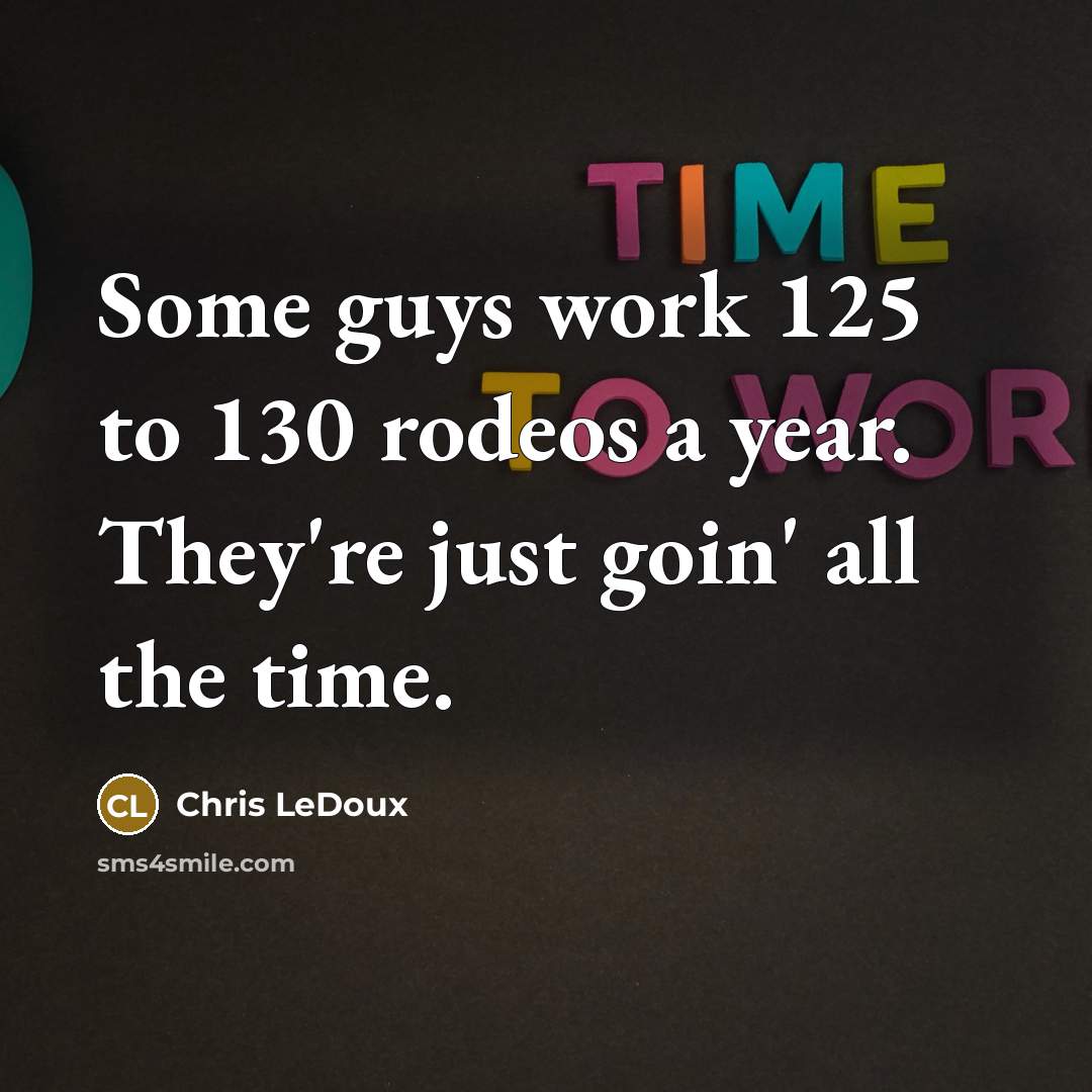 “Some guys work 125 to 130 rodeos a year. They're just goin' all the time.” quote by Chris LeDoux