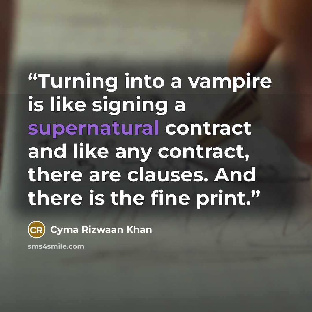 “Turning into a vampire is like signing a supernatural contract and like any contract, there are clauses. And there is the fine print.” quote by Cyma Rizwaan Khan