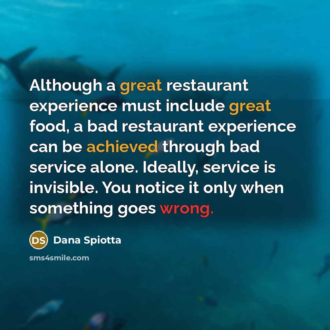 “Although a great restaurant experience must include great food, a bad restaurant experience can be achieved through bad service alone. Ideally, service is invisible. You notice it only when something goes wrong.” quote by Dana Spiotta