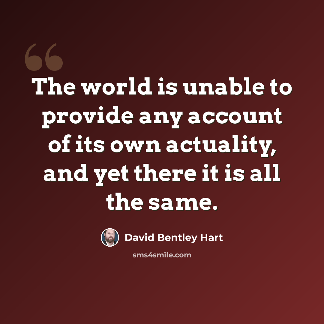 “The world is unable to provide any account of its own actuality, and yet there it is all the same.” quote by David Bentley Hart