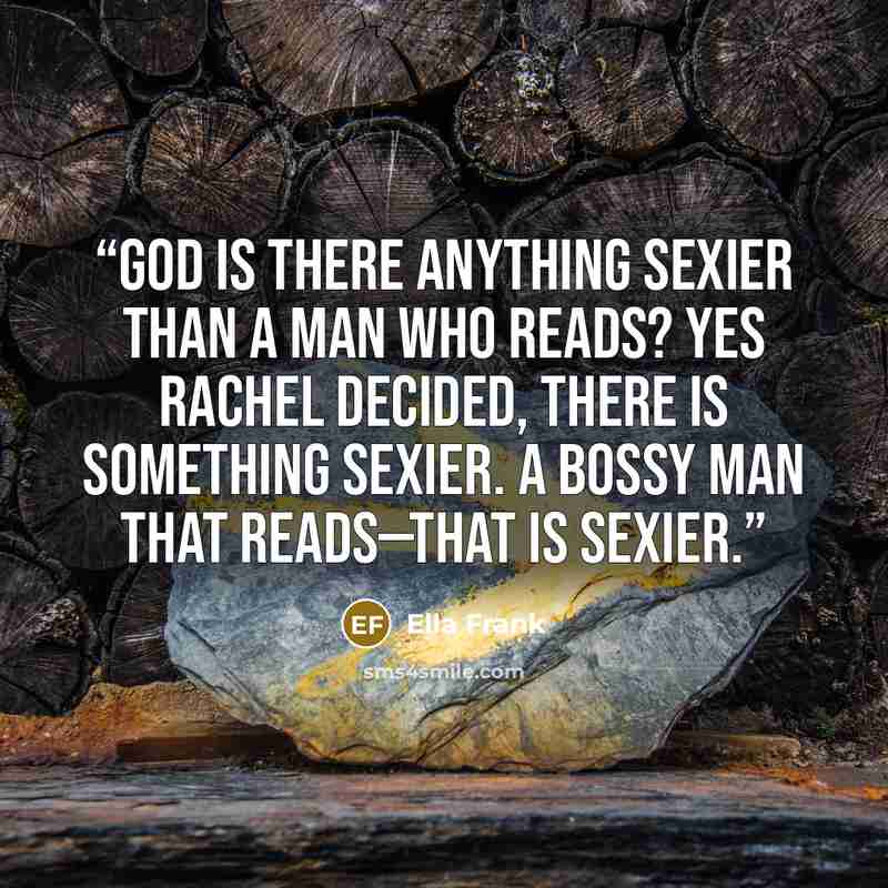 “God is there anything sexier than a man who reads? Yes Rachel decided, there is something sexier. A bossy man that reads—that is sexier.” quote by Ella Frank