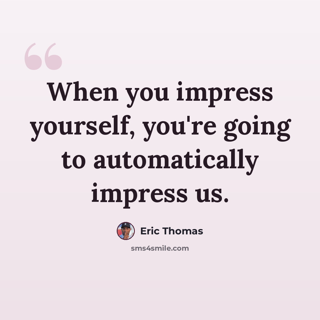 “When you impress yourself, you're going to automatically impress us.” quote by Eric Thomas