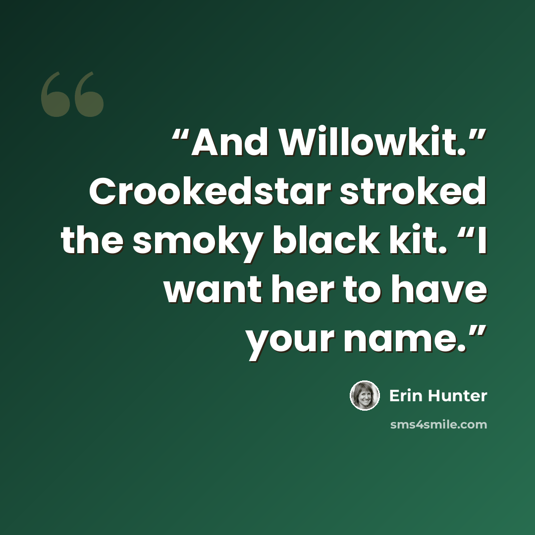 “And Willowkit.” Crookedstar stroked the smoky black kit. “I want her to have your name.” quote by Erin Hunter
