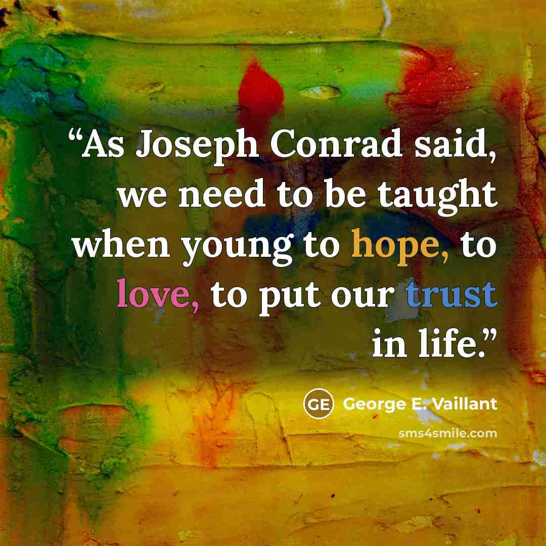 “As Joseph Conrad said, we need to be taught when young to hope, to love, to put our trust in life.” quote by George E. Vaillant