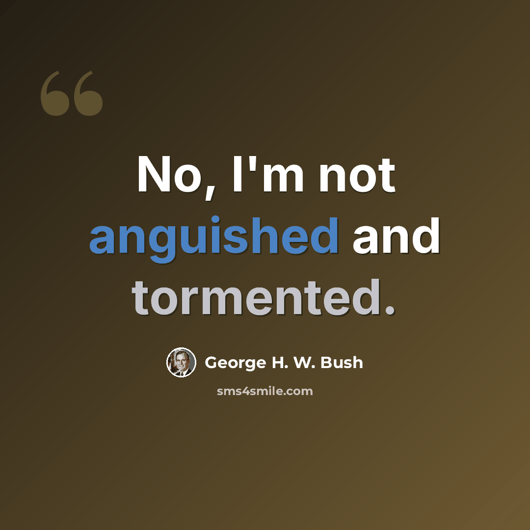 “No, I'm not anguished and tormented.” quote by George H. W. Bush