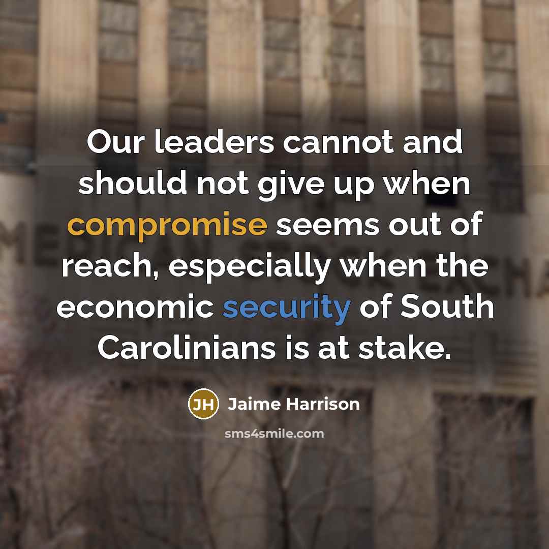 “Our leaders cannot and should not give up when compromise seems out of reach, especially when the economic security of South Carolinians is at stake.” quote by Jaime Harrison