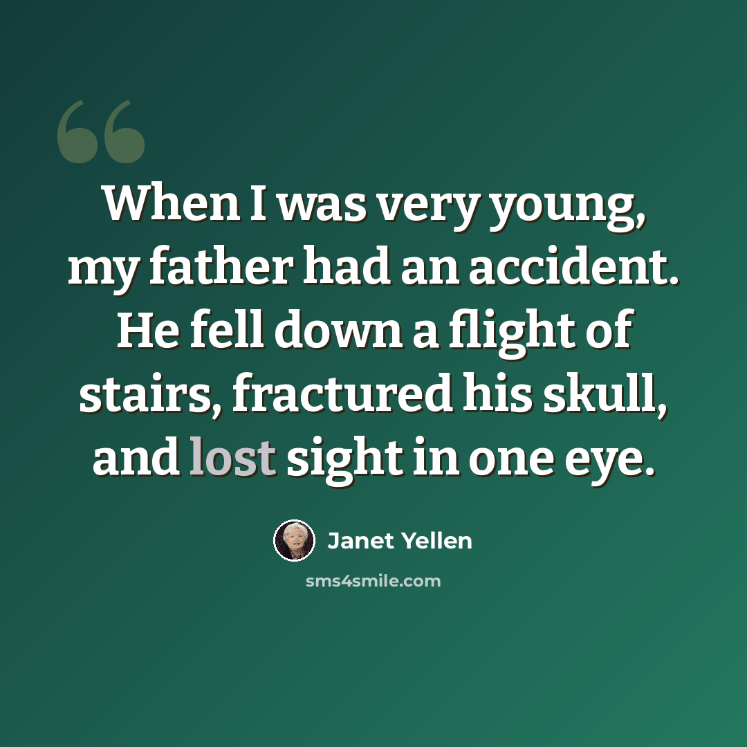“When I was very young, my father had an accident. He fell down a flight of stairs, fractured his skull, and lost sight in one eye.” quote by Janet Yellen