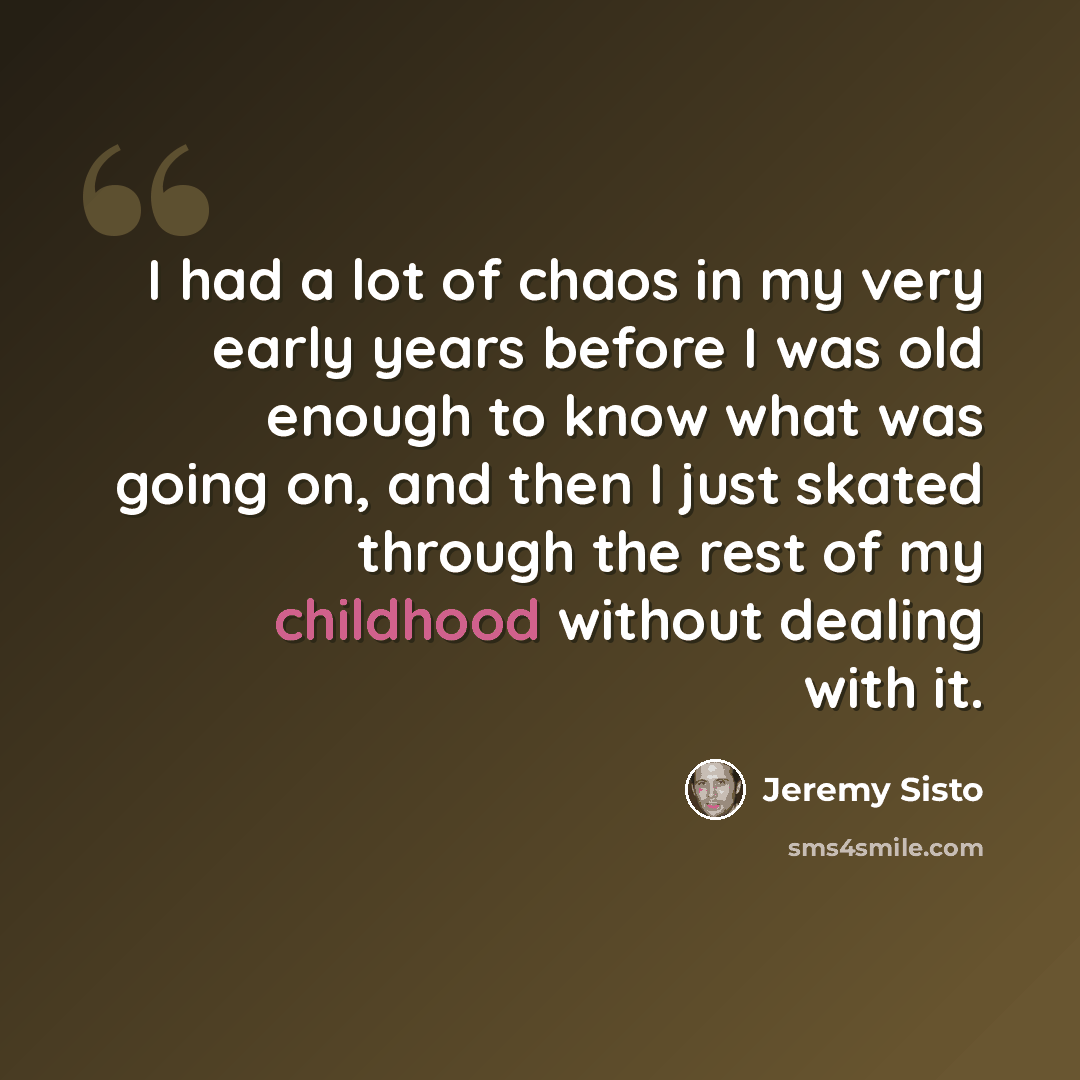 “I had a lot of chaos in my very early years before I was old enough to know what was going on, and then I just skated through the rest of my childhood without dealing with it.” quote by Jeremy Sisto