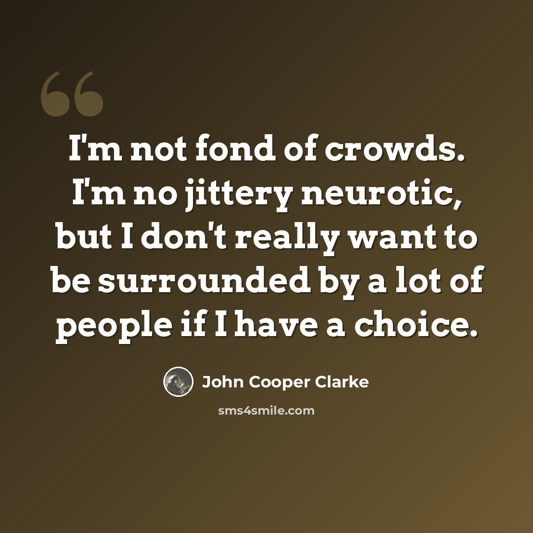 “I'm not fond of crowds. I'm no jittery neurotic, but I don't really want to be surrounded by a lot of people if I have a choice.” quote by John Cooper Clarke