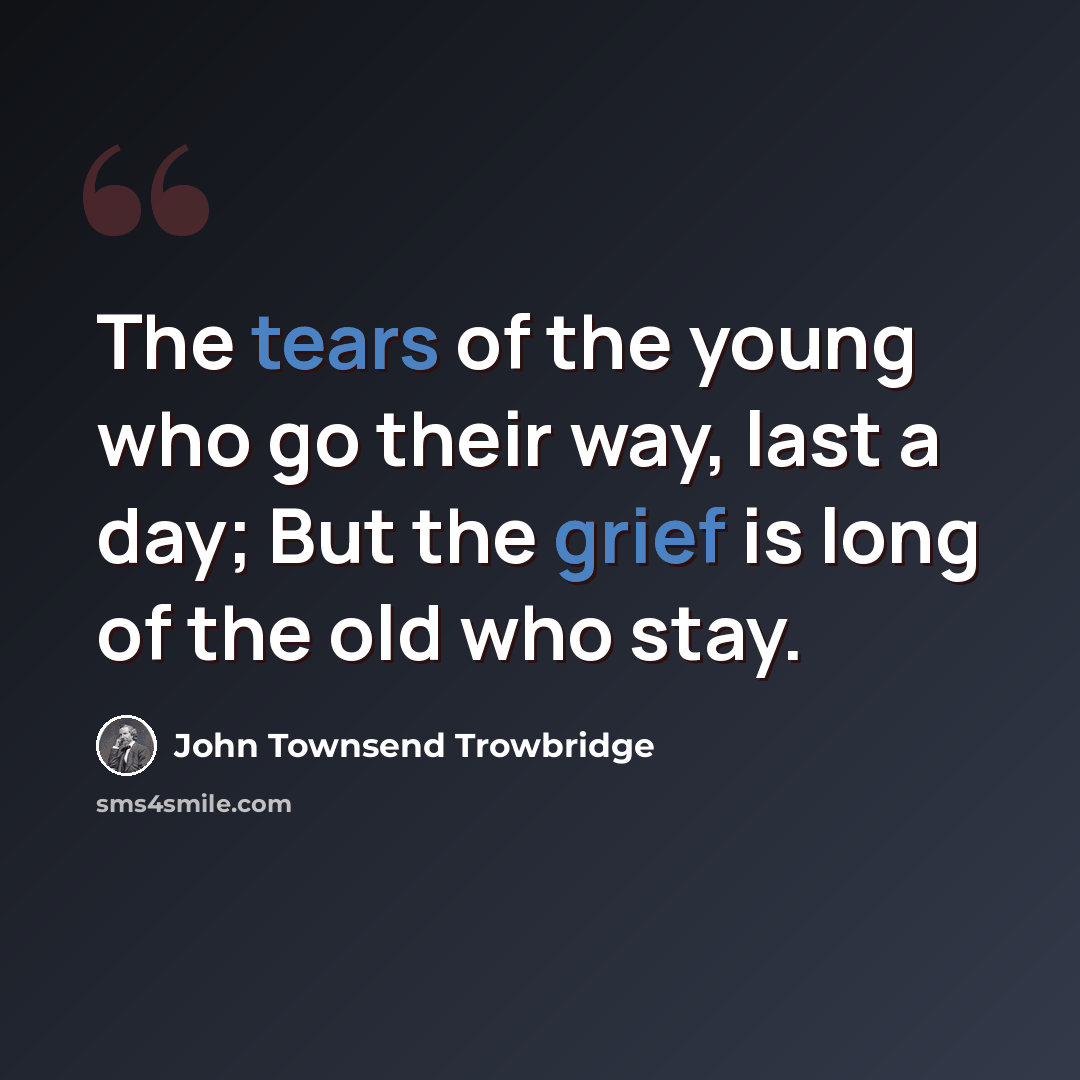“The tears of the young who go their way, last a day; But the grief is long of the old who stay.” quote by John Townsend Trowbridge