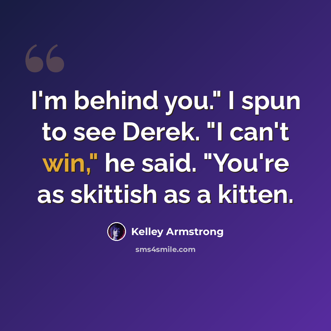 “I'm behind you." I spun to see Derek. "I can't win," he said. "You're as skittish as a kitten.” quote by Kelley Armstrong