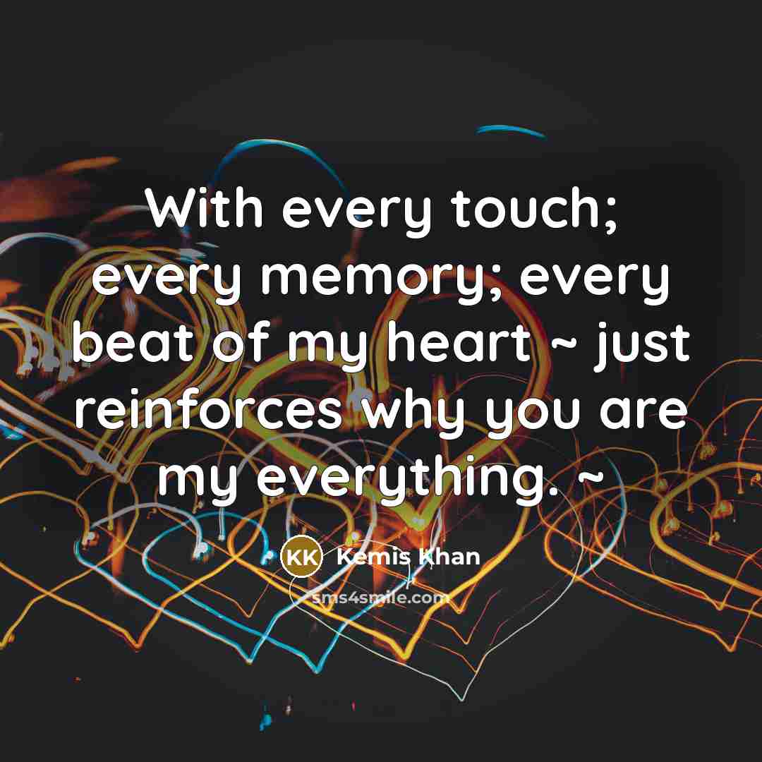 “With every touch; every memory; every beat of my heart ~ just reinforces why you are my everything. ~” quote by Kemis Khan