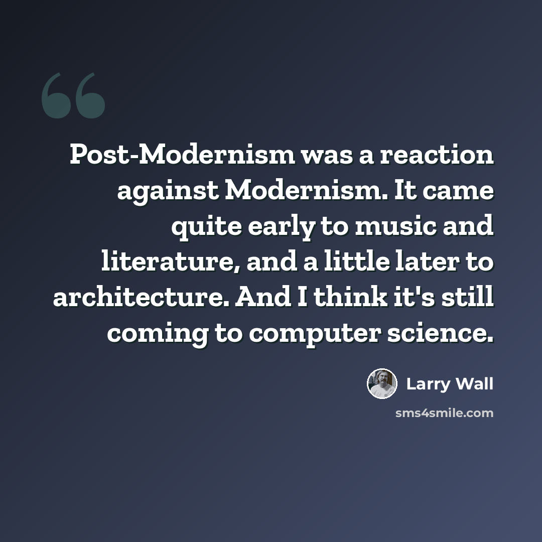 “Post-Modernism was a reaction against Modernism. It came quite early to music and literature, and a little later to architecture. And I think it's still coming to computer science.” quote by Larry Wall