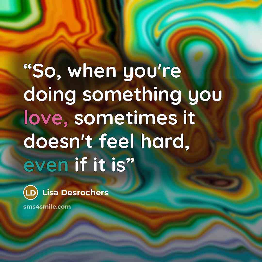 “So, when you're doing something you love, sometimes it doesn't feel hard, even if it is” quote by Lisa Desrochers