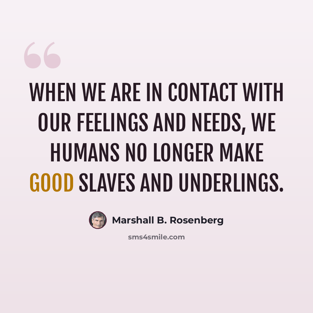 “When we are in contact with our feelings and needs, we humans no longer make good slaves and underlings.” quote by Marshall B. Rosenberg