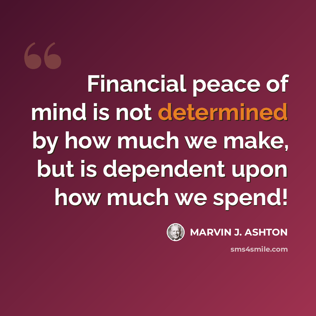 “Financial peace of mind is not determined by how much we make, but is dependent upon how much we spend!” quote by Marvin J. Ashton