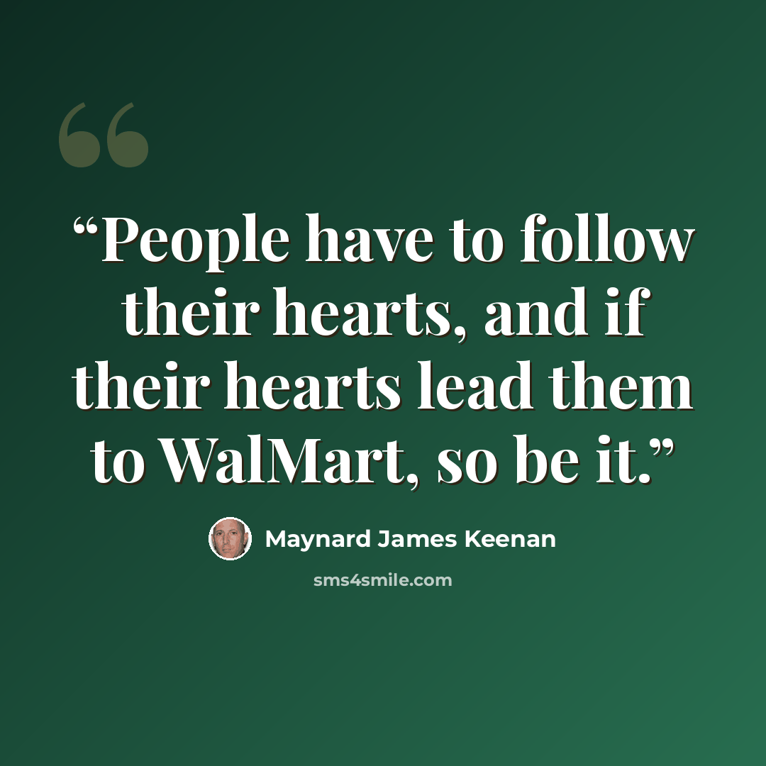 “People have to follow their hearts, and if their hearts lead them to WalMart, so be it.” quote by Maynard James Keenan