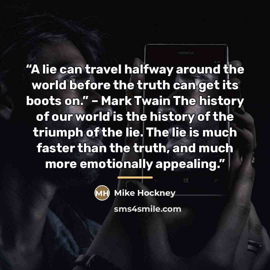 “A lie can travel halfway around the world before the truth can get its boots on.” – Mark Twain The history of our world is the history of the triumph of the lie. The lie is much faster than the truth, and much more emotionally appealing.” quote by Mike Hockney