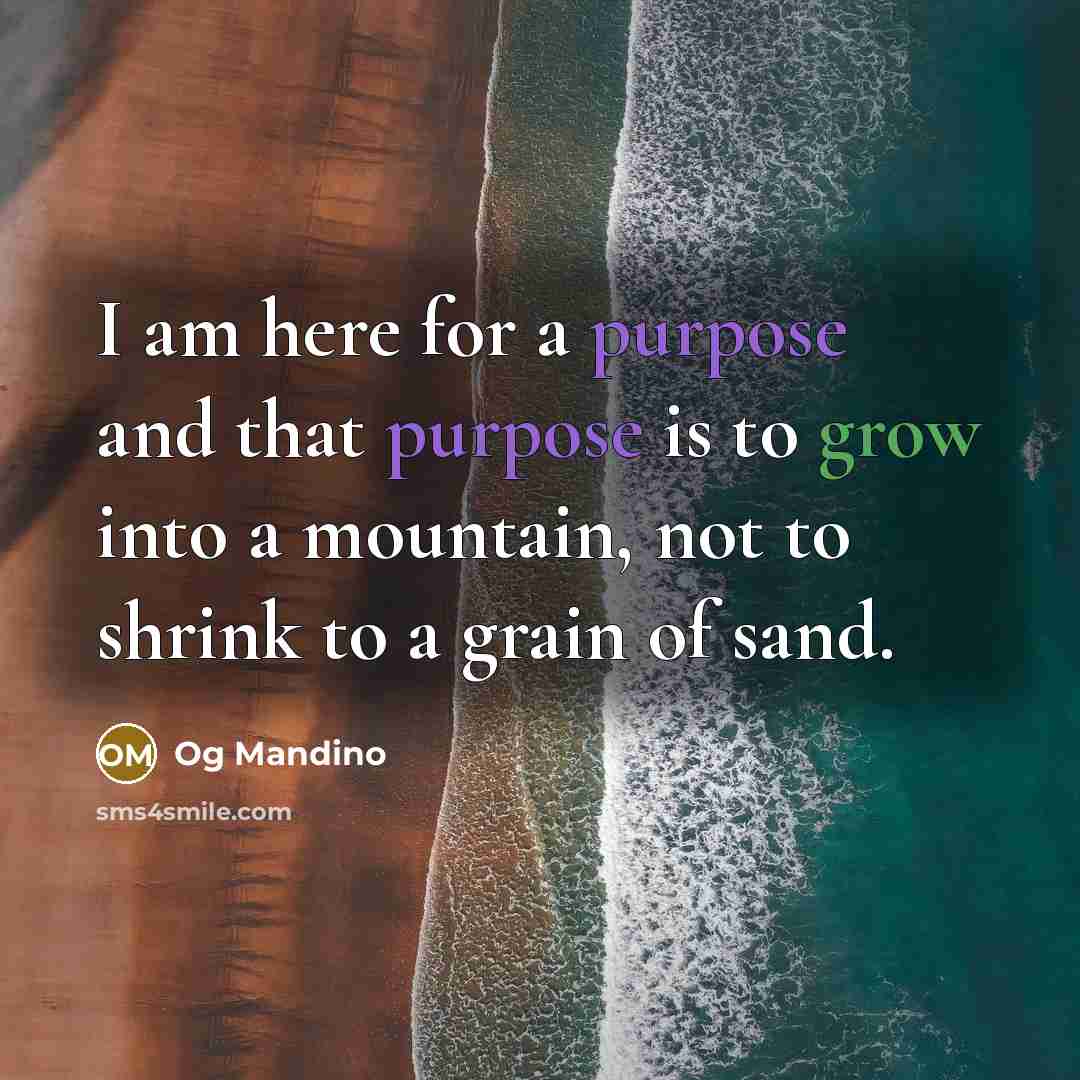 “I am here for a purpose and that purpose is to grow into a mountain, not to shrink to a grain of sand.” quote by Og Mandino