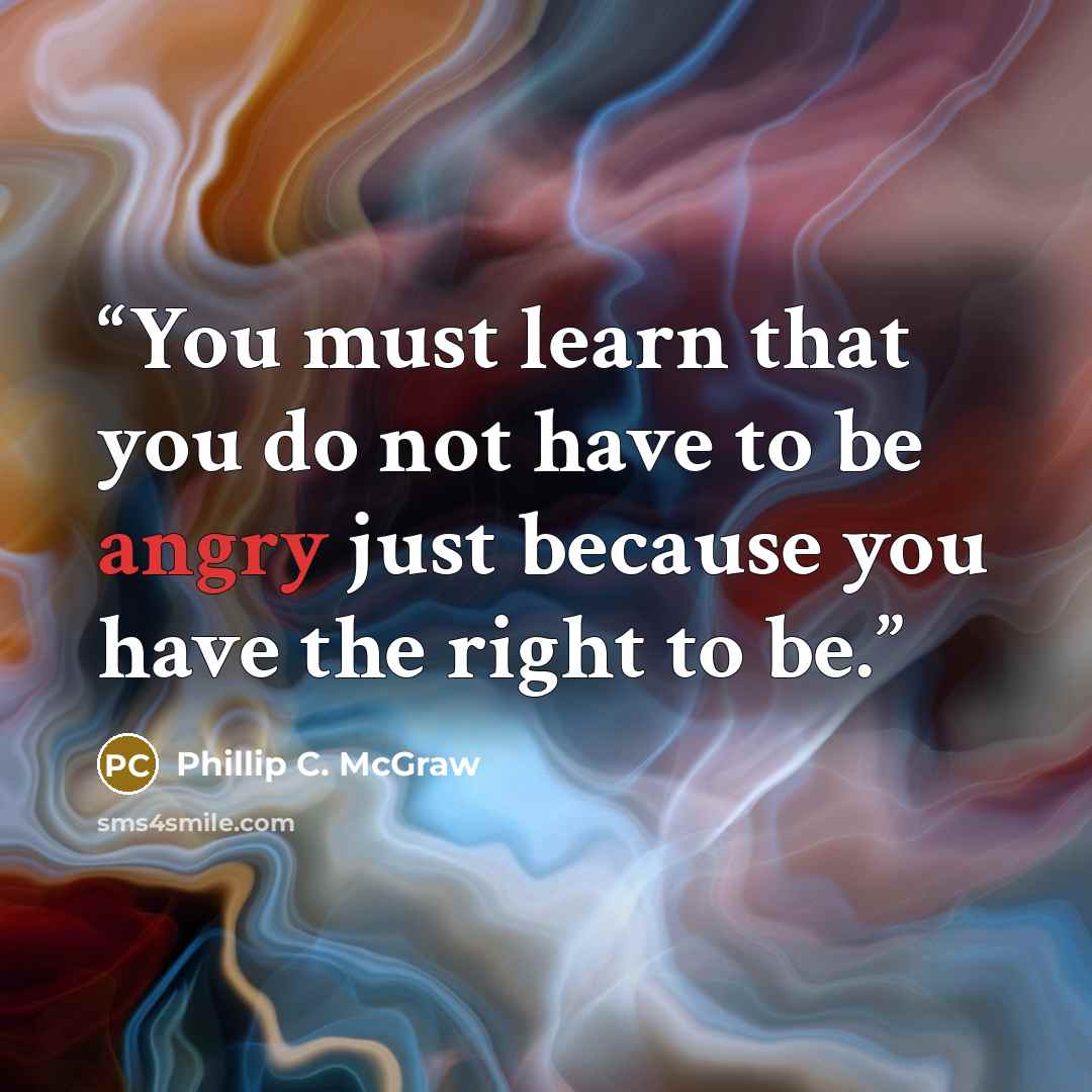 “You must learn that you do not have to be angry just because you have the right to be.” quote by Phillip C. McGraw