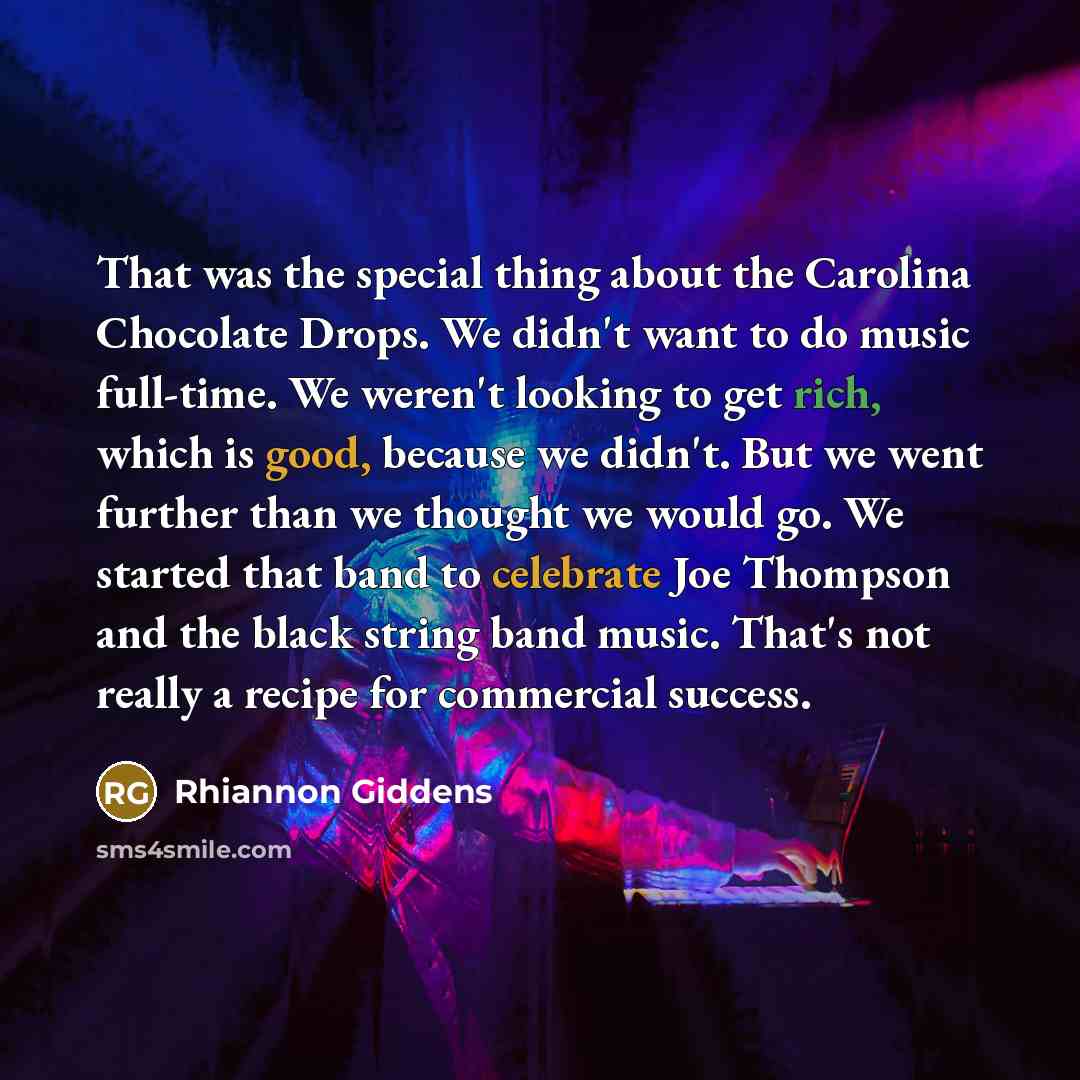 “That was the special thing about the Carolina Chocolate Drops. We didn't want to do music full-time. We weren't looking to get rich, which is good, because we didn't. But we went further than we thought we would go. We started that band to celebrate Joe Thompson and the black string band music…” quote by Rhiannon Giddens