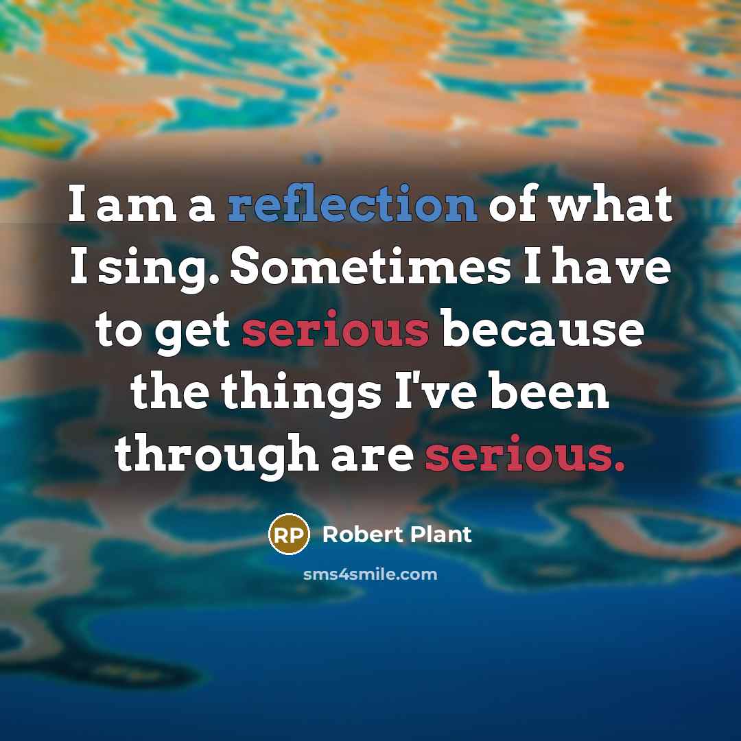 “I am a reflection of what I sing. Sometimes I have to get serious because the things I've been through are serious.” quote by Robert Plant