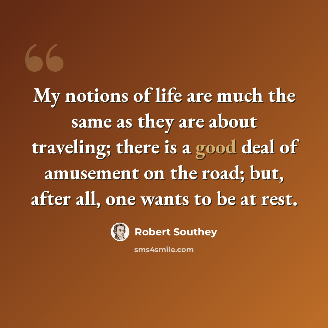 “My notions of life are much the same as they are about traveling; there is a good deal of amusement on the road; but, after all, one wants to be at rest.” quote by Robert Southey