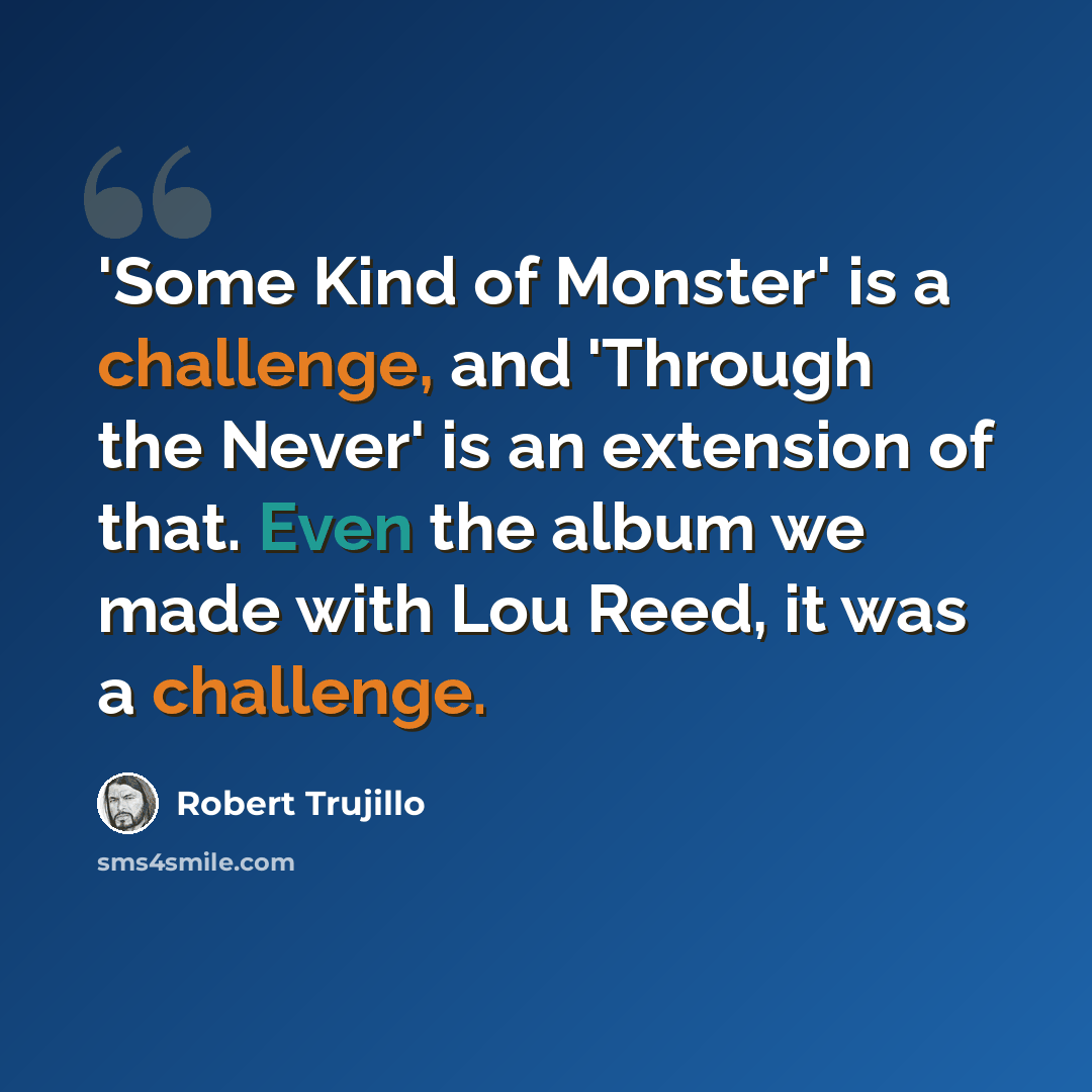 “'Some Kind of Monster' is a challenge, and 'Through the Never' is an extension of that. Even the album we made with Lou Reed, it was a challenge.” quote by Robert Trujillo