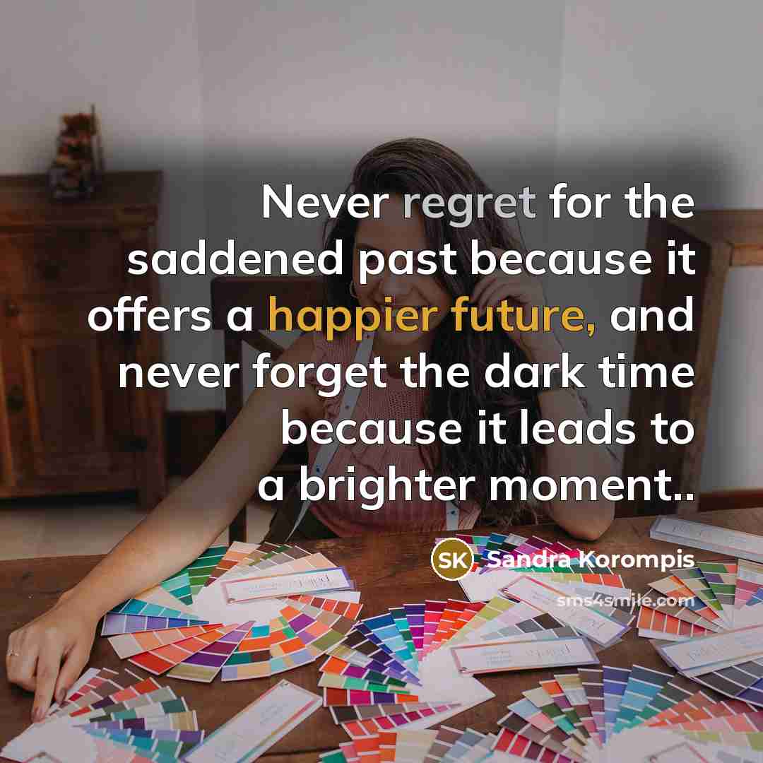 “Never regret for the saddened past because it offers a happier future, and never forget the dark time because it leads to a brighter moment..” quote by Sandra Korompis