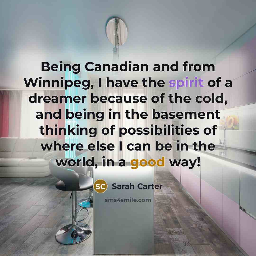 “Being Canadian and from Winnipeg, I have the spirit of a dreamer because of the cold, and being in the basement thinking of possibilities of where else I can be in the world, in a good way!” quote by Sarah Carter