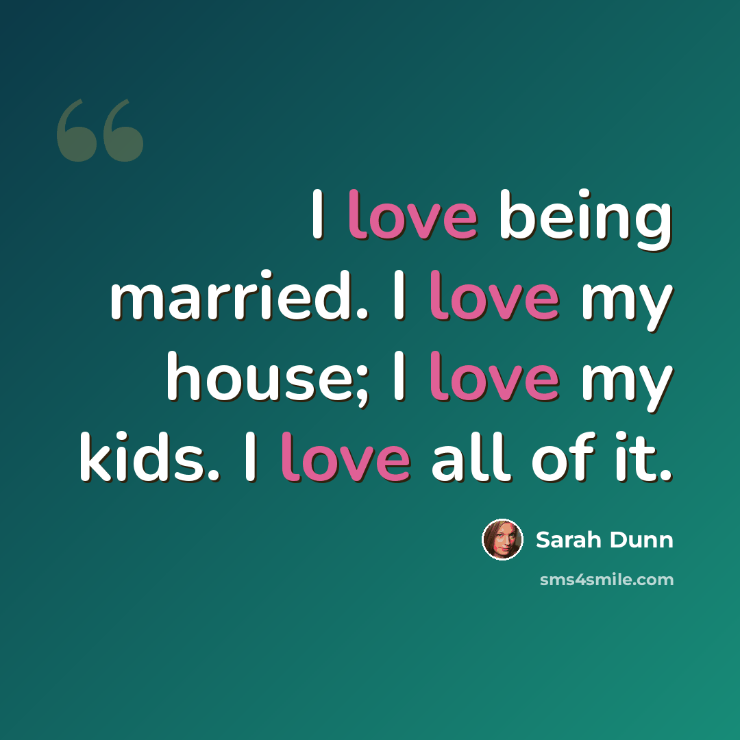 “I love being married. I love my house; I love my kids. I love all of it.” quote by Sarah Dunn