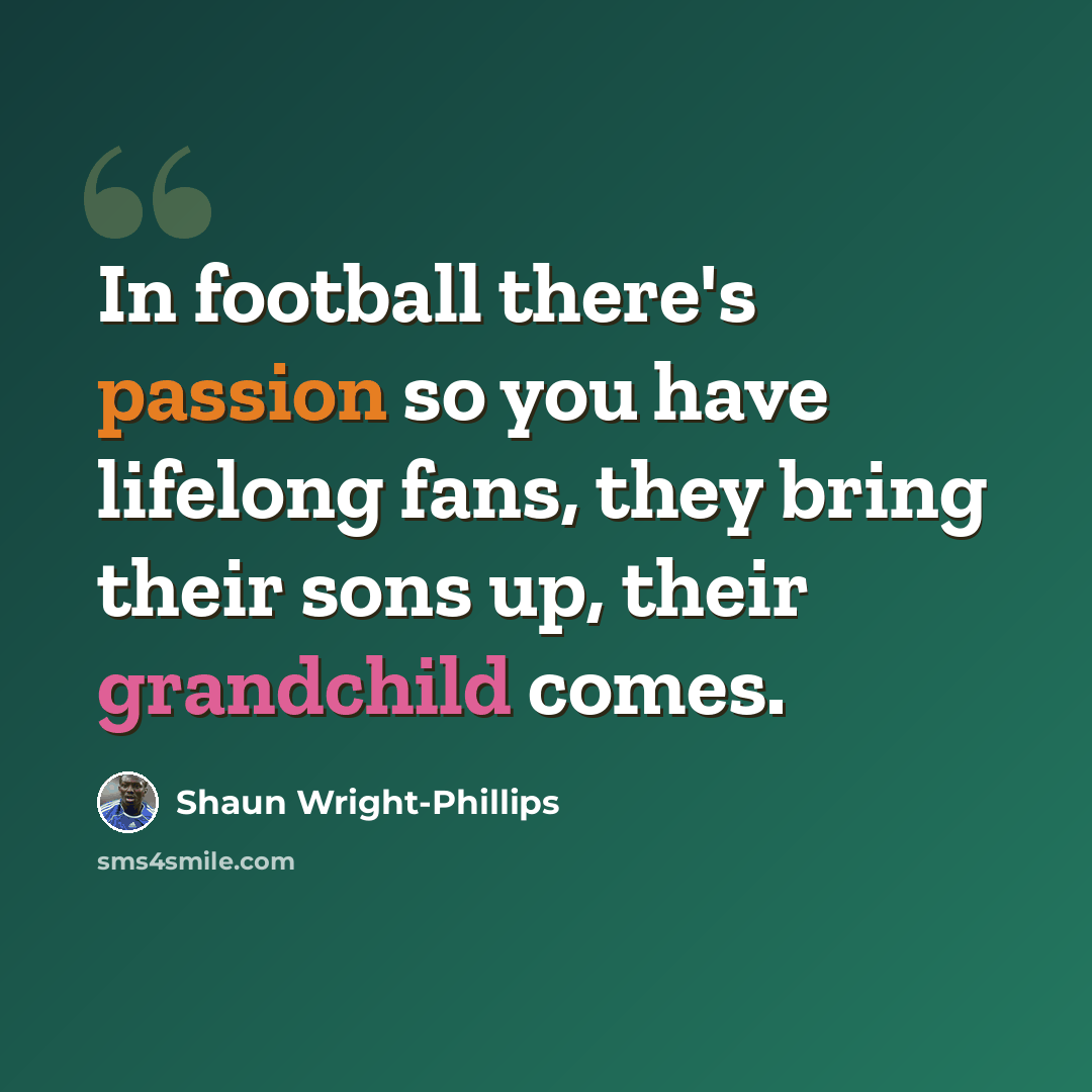 “In football there's passion so you have lifelong fans, they bring their sons up, their grandchild comes.” quote by Shaun Wright-Phillips