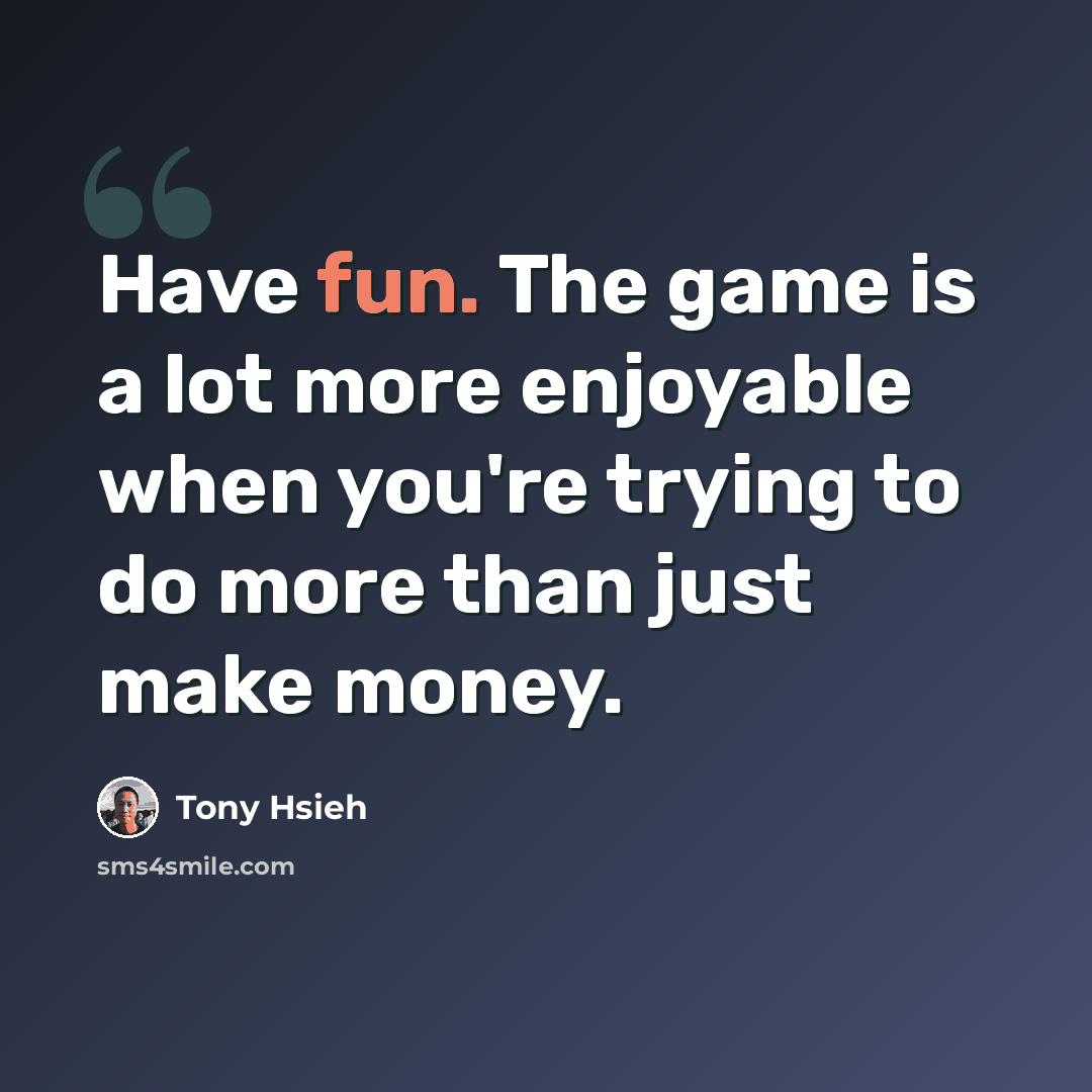 “Have fun. The game is a lot more enjoyable when you're trying to do more than just make money.” quote by Tony Hsieh