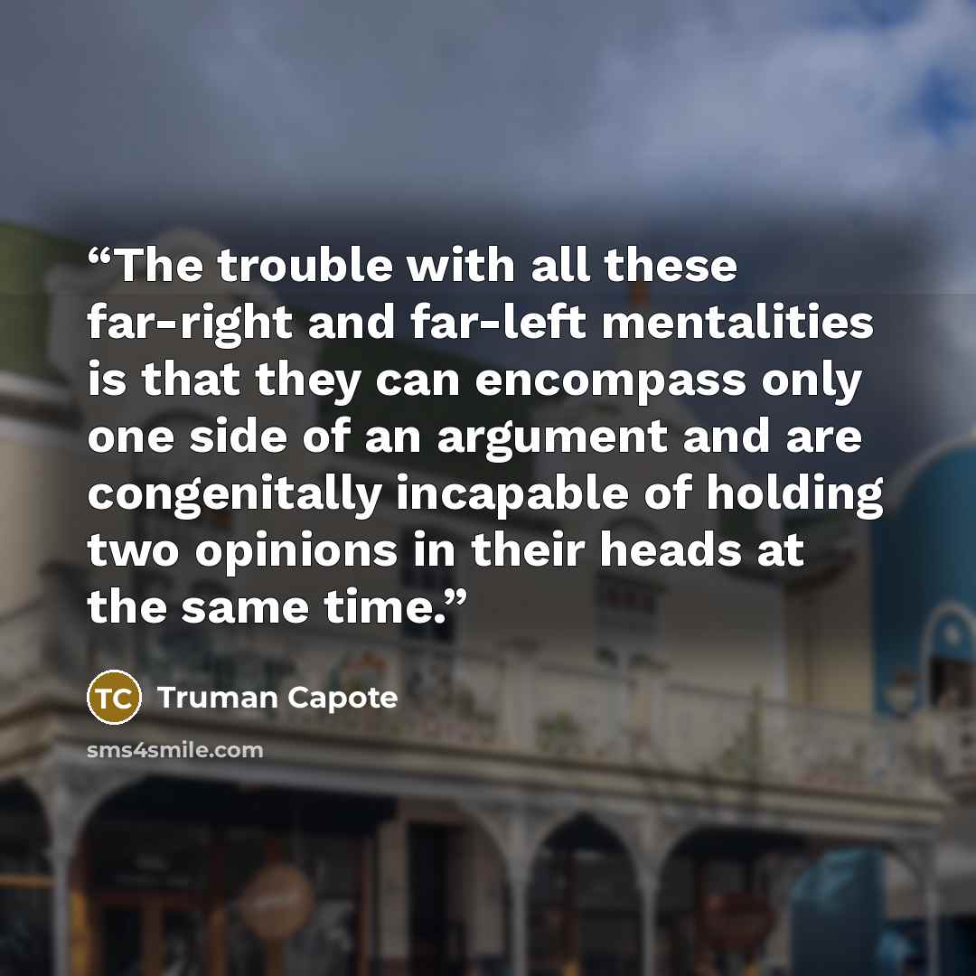 “The trouble with all these far-right and far-left mentalities is that they can encompass only one side of an argument and are congenitally incapable of holding two opinions in their heads at the same time.” quote by Truman Capote