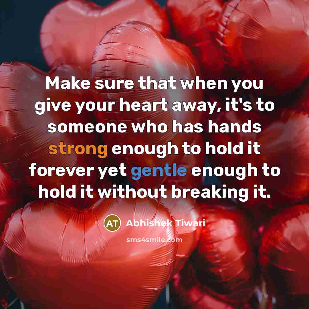 “Make sure that when you give your heart away, it's to someone who has hands strong enough to hold it forever yet gentle enough to hold it without breaking it.” quote by Abhishek Tiwari