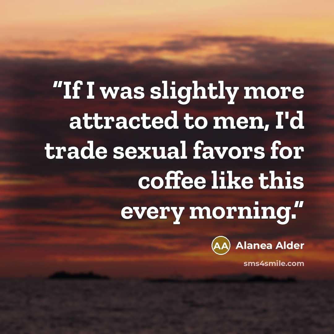 “If I was slightly more attracted to men, I'd trade sexual favors for coffee like this every morning.” quote by Alanea Alder