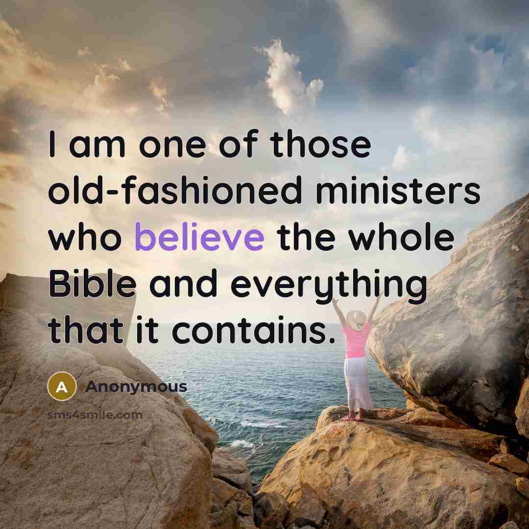 “I am one of those old-fashioned ministers who believe the whole Bible and everything that it contains.” quote by Anonymous